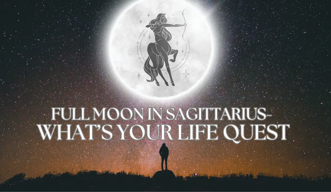 Full Moon in Sagittarius – What’s Your Life Quest