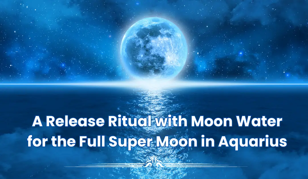 A Release Ritual with Moon Water for the Full Super Moon in Aquarius