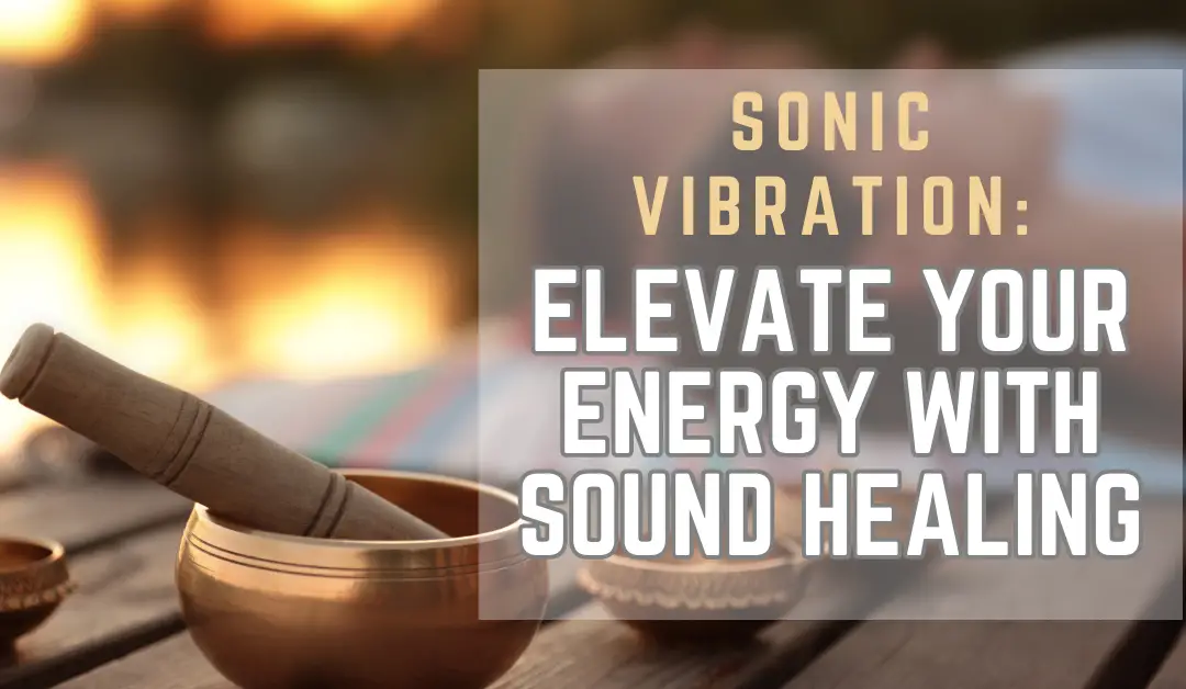 Sonic Vibration: Elevate Your Energy with Sound Healing