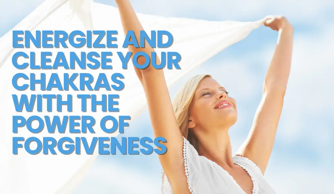 Energize and Cleanse your Chakras with the Power of Forgiveness 