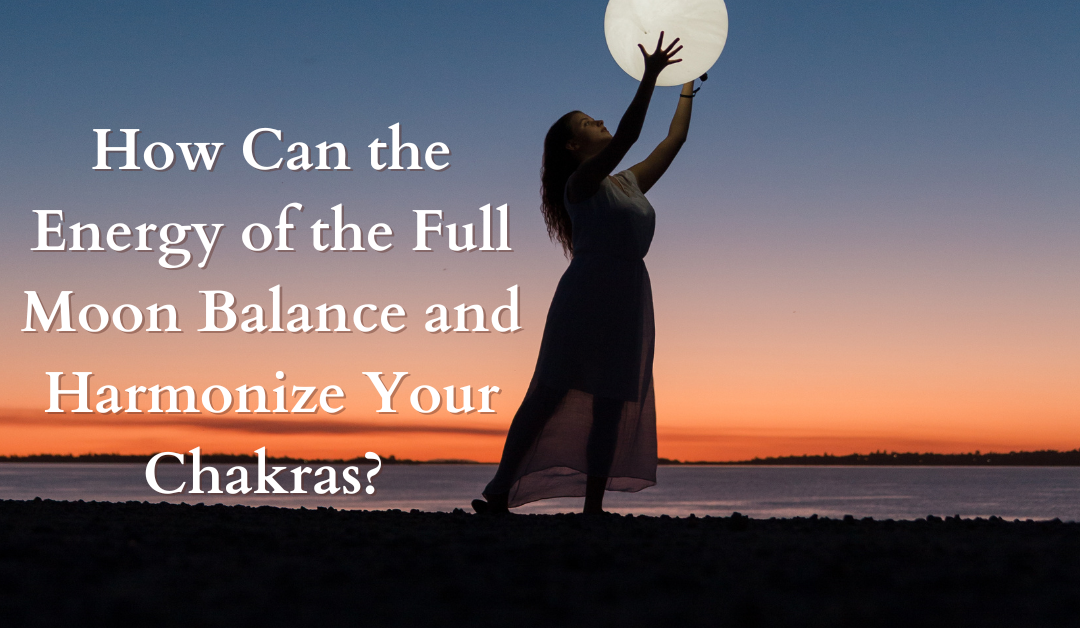How Can the Energy of the Full Moon Balance and Harmonize Your Chakras?