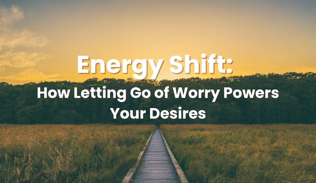 Energy Shift: How Letting Go of Worry Powers Your Desires