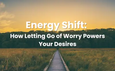 Energy Shift: How Letting Go of Worry Powers Your Desires