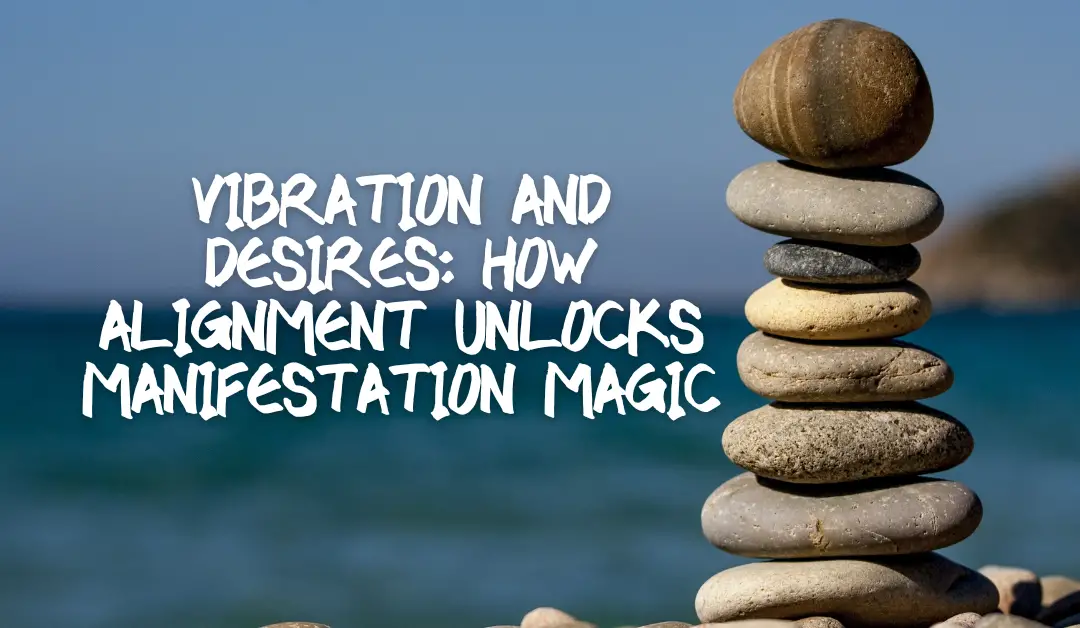 Vibration and Desires: How Alignment Unlocks Manifestation Magic