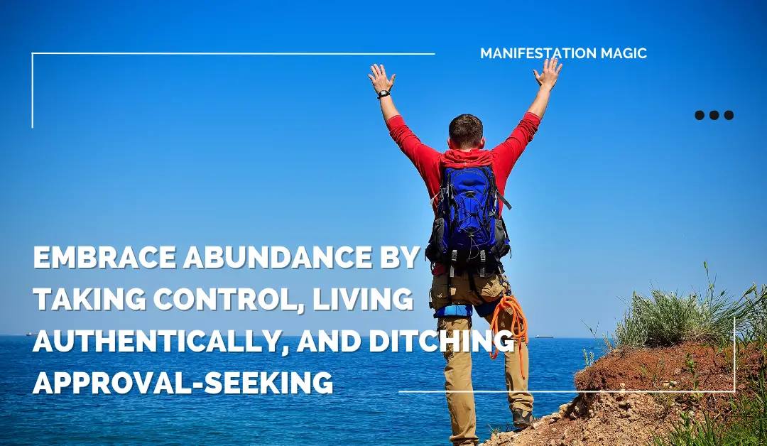 Embrace Abundance by Taking Control, Living Authentically, and Ditching Approval-Seeking 