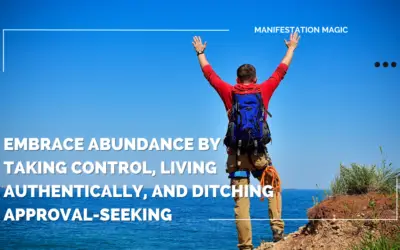 Embrace Abundance by Taking Control, Living Authentically, and Ditching Approval-Seeking 