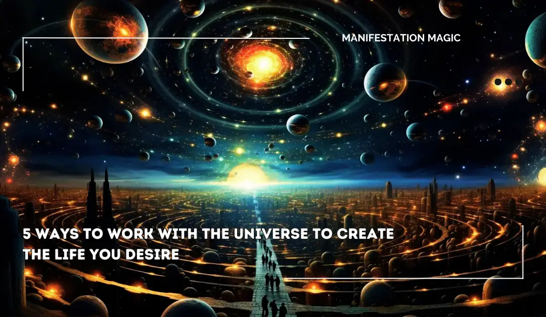 5 Ways To Work With The Universe To Create The Life You Desire