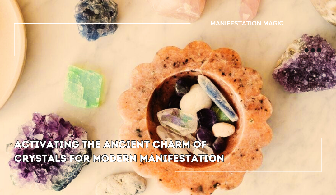 Activating The Ancient Charm of Crystals For Modern Manifestation