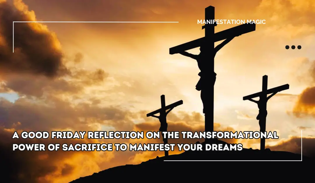A Good Friday Reflection on the Transformational Power of Sacrifice to Manifest Your Dreams