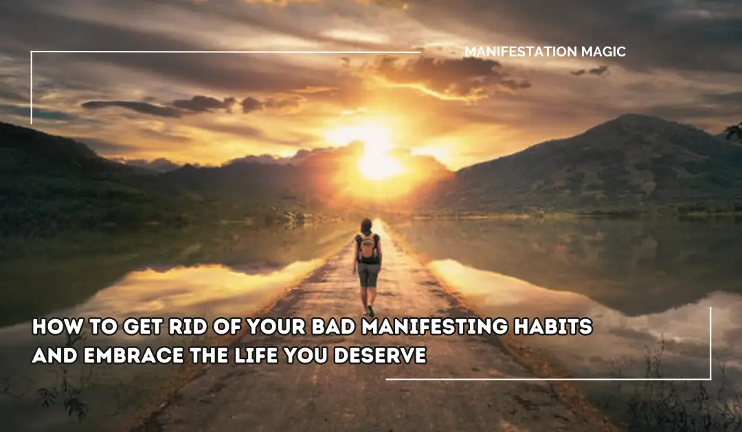How to Get Rid of Your Bad Manifesting Habits and Embrace the Life You Deserve