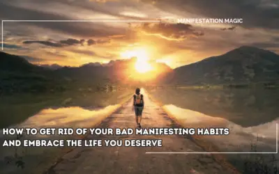 How to Get Rid of Your Bad Manifesting Habits and Embrace the Life You Deserve