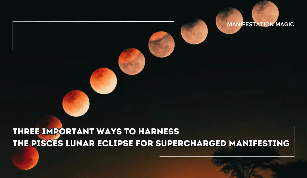 Three Important Ways to Harness the Pisces Lunar Eclipse for Supercharged Manifesting