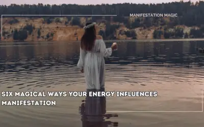 Six Magical Ways your Energy Influences Manifestation